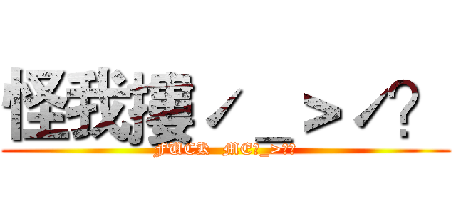 怪我摟ˊ＿＞ˊ？ (FUCK  MEˊ_>ˊ?)