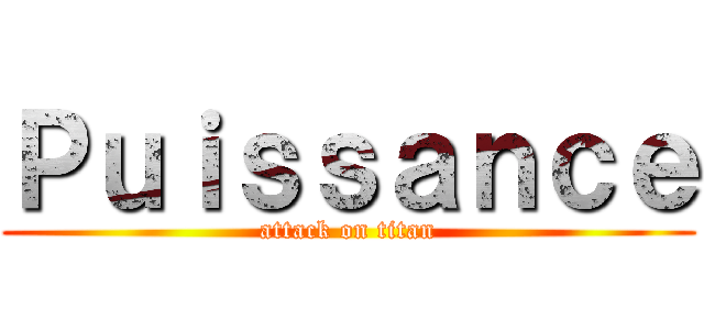 Ｐｕｉｓｓａｎｃｅ (attack on titan)