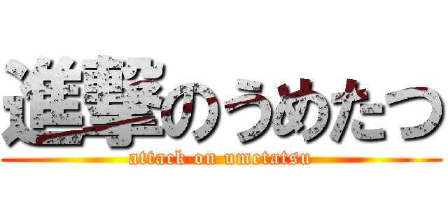 進撃のうめたつ (attack on umetatsu)