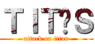 ＴＩＴÃＳ (attack on titan)