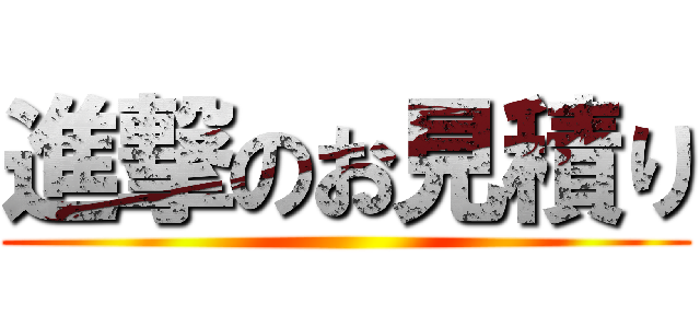 進撃のお見積り ()