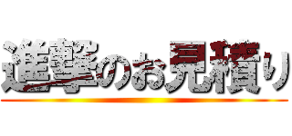 進撃のお見積り ()
