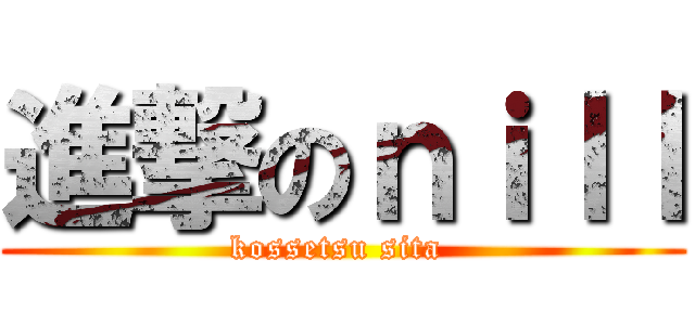 進撃のｎｉｌｌ (kossetsu sita )