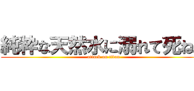純粋な天然水に溺れて死ね。 (attack on titan)