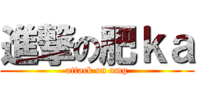 進撃の肥ｋａ (attack on omg)