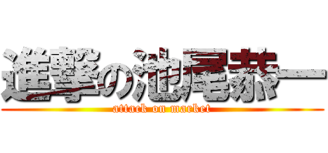 進撃の池尾恭一 (attack on market)