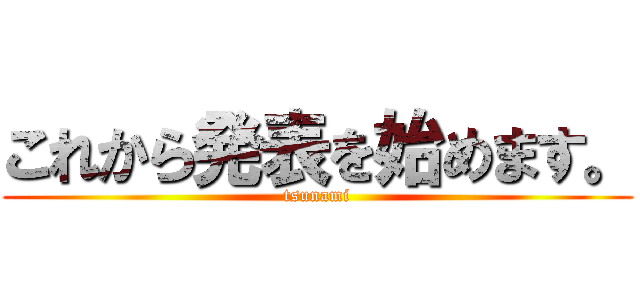 これから発表を始めます。 (tsunami)