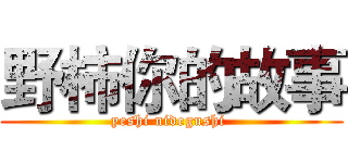 野柿你的故事 (yeshi nidegushi )