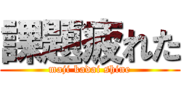 課題疲れた (maji kadai shine)