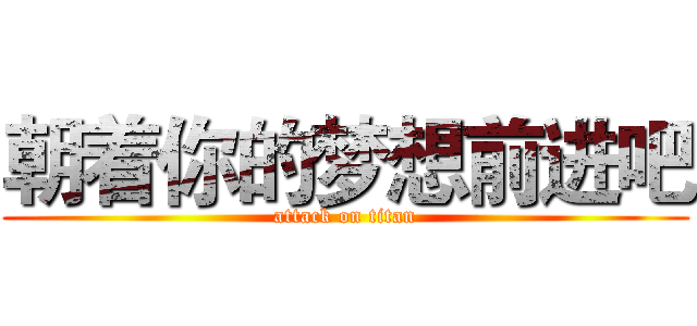 朝着你的梦想前进吧 (attack on titan)