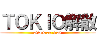 ＴＯＫＩＯ解散 (attack on titan)