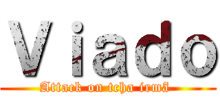 Ｖｉａｄｏ (Attack on tcha irmã )