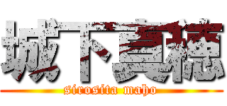 城下真穂 (sirosita maho)