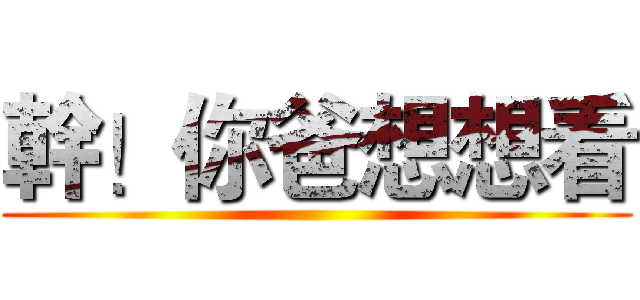 幹！你爸想想看 ()