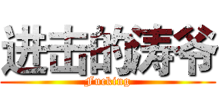 进击的涛爷 (Fucking)