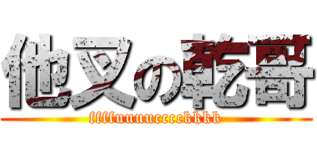 他叉の乾哥 (ffffuuuucccckkkk)