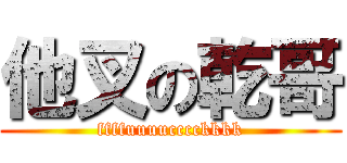 他叉の乾哥 (ffffuuuucccckkkk)