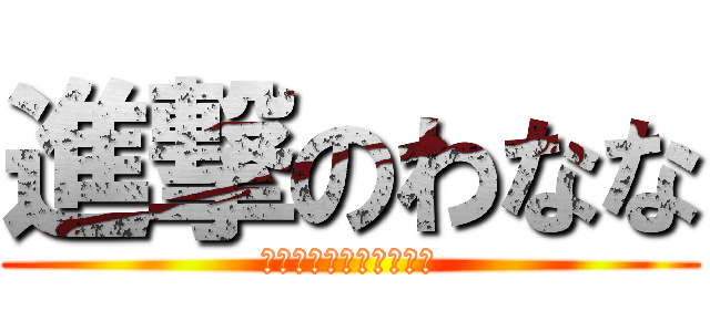 進撃のわなな (わみ、わま、わみ、わま)