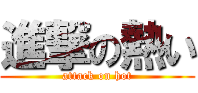 進撃の熱い (attack on hot)