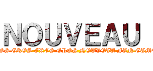 ＮＯＵＶＥＡＵ  (UN GROS GROS GROS GROS NOUVEAU FAN GAME AOT?)