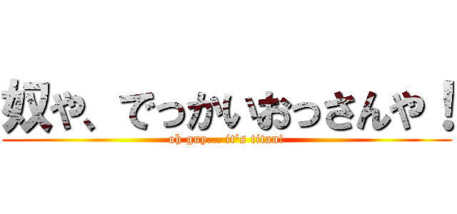 奴や、でっかいおっさんや！ (oh guy... it's titan!)