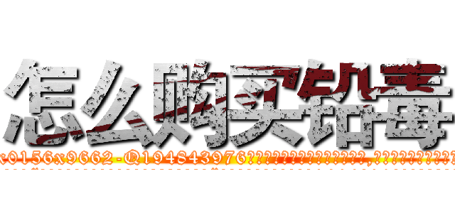 怎么购买铅毒 (怎么购买铅毒【电.话186x0156x9662-Q194843976林氏药业】我们做的是长期生意,靠的是老客户长期支持
参考消息网2月20日报道 韩媒称，“剩女多、离婚率高的城市，房价一定会上涨。”这是中国经济学家金岩石2016年12月参加在上海举行的房地产相关论坛时说的话。
)