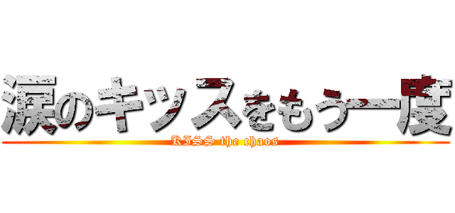 涙のキッスをもう一度 (KISS the chaos)