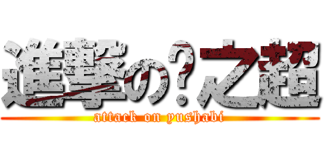 進撃の喻之超 (attack on yushabi)