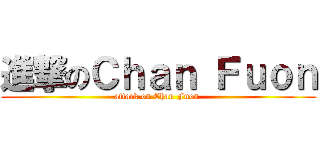 進撃のＣｈａｎ Ｆｕｏｎ (attack on Chan Fuon )