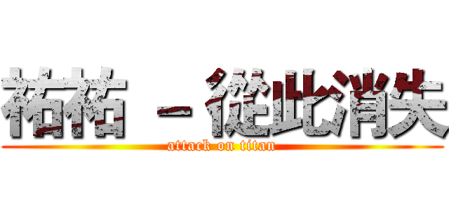 祐祐 － 從此消失 (attack on titan)