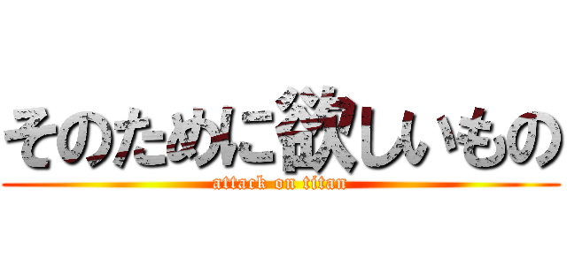 そのために欲しいもの (attack on titan)