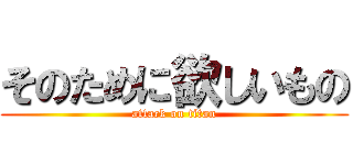 そのために欲しいもの (attack on titan)