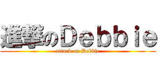 進撃のＤｅｂｂｉｅ (attack on Debbie)