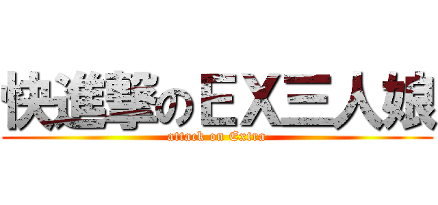 快進撃のＥＸ三人娘 (attack on Extra)