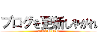ブログを更新しやがれ (attack on titan)