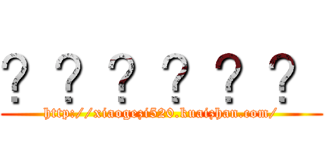 ？？？？？？ (http://xiaogezi520.kuaizhan.com/)