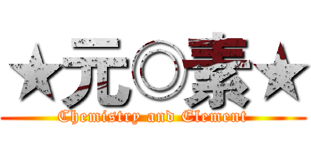 ★元◎素★ (Chemistry and Element)