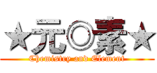 ★元◎素★ (Chemistry and Element)