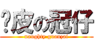 调皮の冠仔 (naughty guanzai)