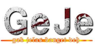 ＧｅＪｅ (gak jelas banget deh)