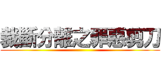 裁斷分離之罪惡剪刀 ()