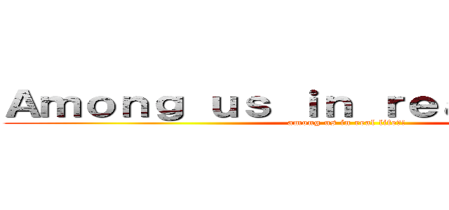 Ａｍｏｎｇ ｕｓ ｉｎ ｒｅａｌ ｌｉｆｅ？！ (among us in real life?!)
