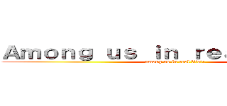Ａｍｏｎｇ ｕｓ ｉｎ ｒｅａｌ ｌｉｆｅ？！ (among us in real life?!)