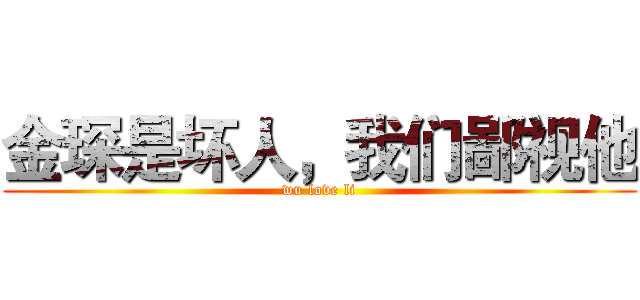 金琛是坏人，我们鄙视他 (wu love li)