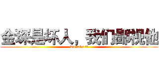 金琛是坏人，我们鄙视他 (wu love li)