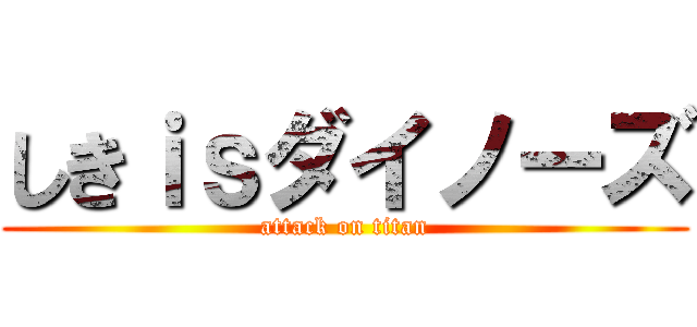 しきｉｓダイノーズ (attack on titan)