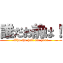 誰だお前は！ (Who the hell are you!)