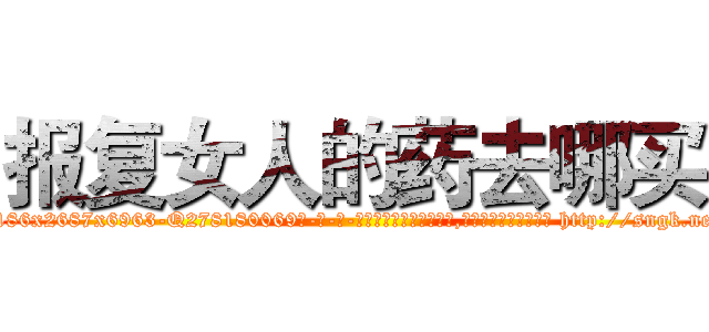 报复女人的药去哪买 (报复女人的药去哪买【电-186x2687x6963-Q278180069元-吉-药-业】我们做的是长期生意,靠的是老客户长期支持 http://sngk.net/yrOp9Q
)