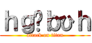 ｈｇゔｂひｈ (attack on titan)