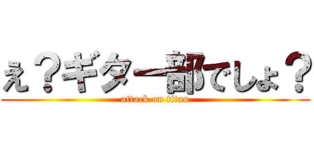 え？ギター部でしょ？ (attack on titan)